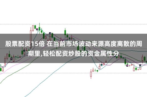 股票配资15倍 在当前市场波动来源高度离散的周期里,轻松配资炒股的资金属性分