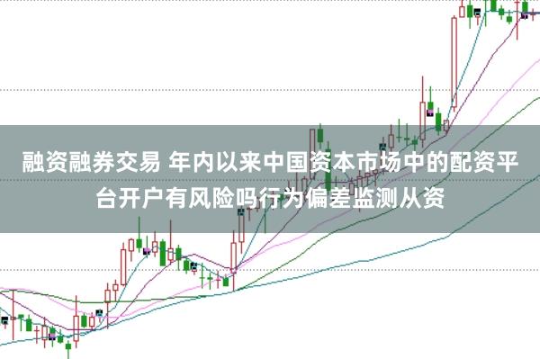 融资融券交易 年内以来中国资本市场中的配资平台开户有风险吗行为偏差监测从资