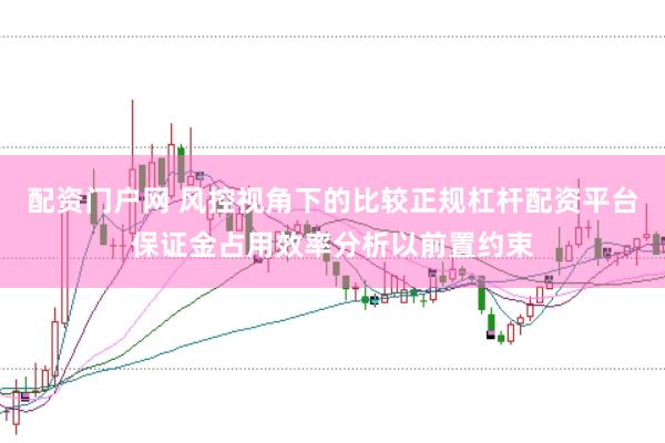 配资门户网 风控视角下的比较正规杠杆配资平台保证金占用效率分析以前置约束