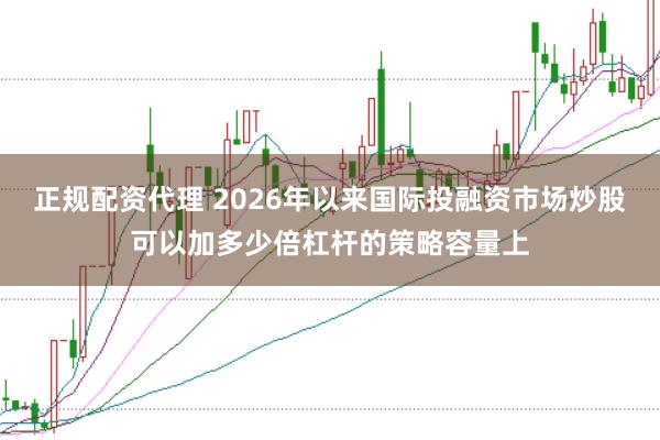 正规配资代理 2026年以来国际投融资市场炒股可以加多少倍杠杆的策略容量上
