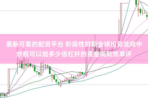 最新可靠的配资平台 阶段性时期全球投资流向中炒股可以加多少倍杠杆的资金周转效率评