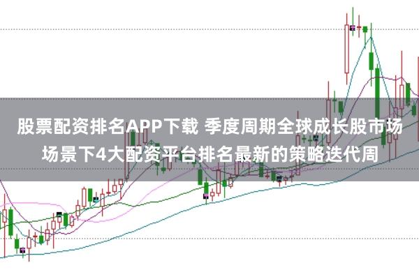 股票配资排名APP下载 季度周期全球成长股市场场景下4大配资平台排名最新的策略迭代周