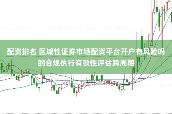 配资排名 区域性证券市场配资平台开户有风险吗的合规执行有效性评估跨周期