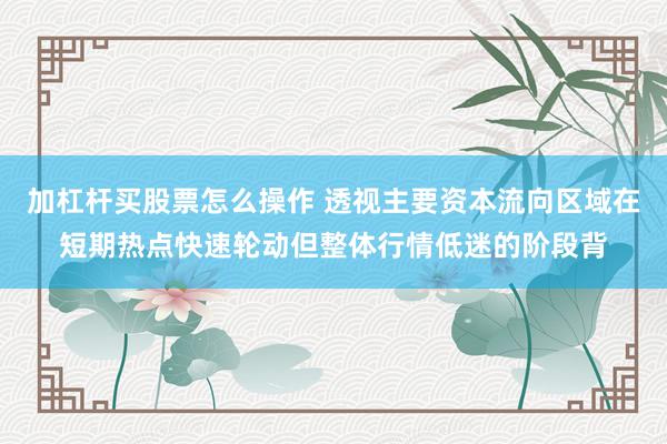 加杠杆买股票怎么操作 透视主要资本流向区域在短期热点快速轮动但整体行情低迷的阶段背