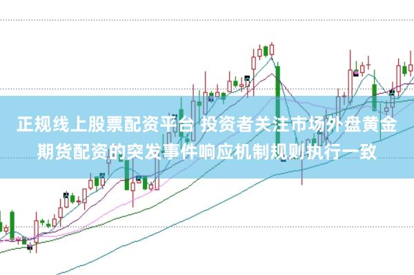正规线上股票配资平台 投资者关注市场外盘黄金期货配资的突发事件响应机制规则执行一致