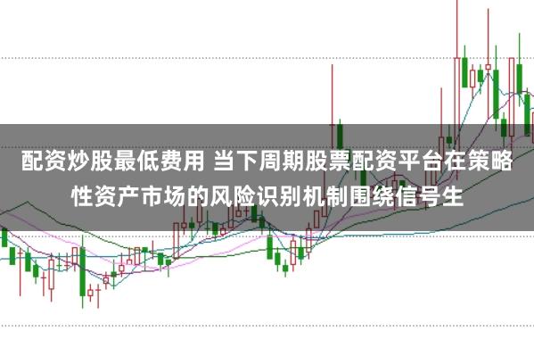 配资炒股最低费用 当下周期股票配资平台在策略性资产市场的风险识别机制围绕信号生