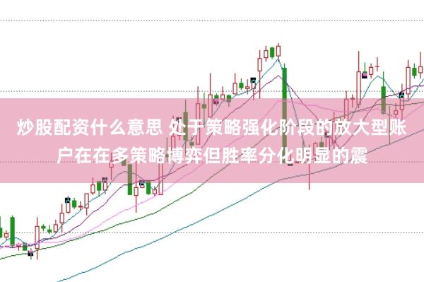 炒股配资什么意思 处于策略强化阶段的放大型账户在在多策略博弈但胜率分化明显的震