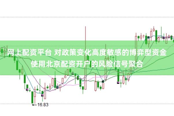 网上配资平台 对政策变化高度敏感的博弈型资金使用北京配资开户的风险信号聚合
