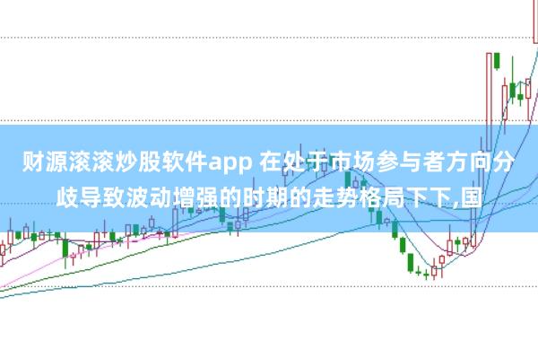 财源滚滚炒股软件app 在处于市场参与者方向分歧导致波动增强的时期的走势格局下下,国