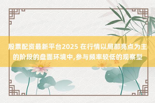 股票配资最新平台2025 在行情以局部亮点为主的阶段的盘面环境中，参与频率较低的观察型