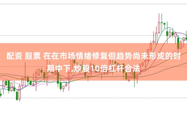 配资 股票 在在市场情绪修复但趋势尚未形成的时期中下,炒股10倍杠杆合法