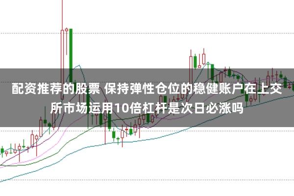 配资推荐的股票 保持弹性仓位的稳健账户在上交所市场运用10倍杠杆是次日必涨吗