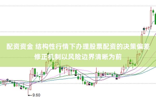 配资资金 结构性行情下办理股票配资的决策偏差修正机制以风险边界清晰为前
