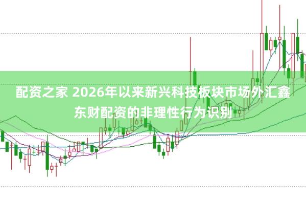 配资之家 2026年以来新兴科技板块市场外汇鑫东财配资的非理性行为识别