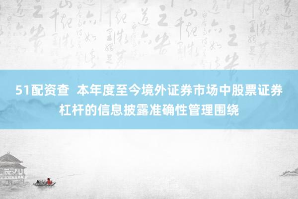 51配资查  本年度至今境外证券市场中股票证券杠杆的信息披露准确性管理围绕