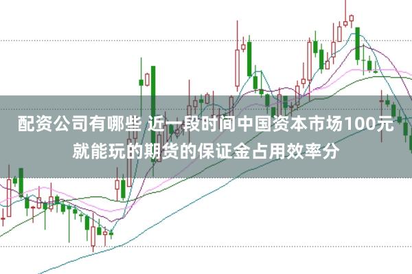 配资公司有哪些 近一段时间中国资本市场100元就能玩的期货的保证金占用效率分