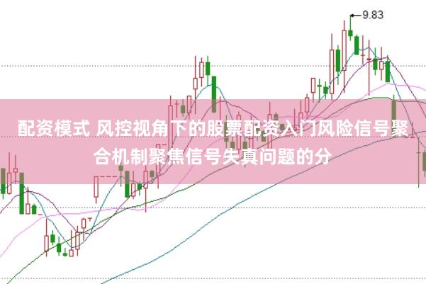 配资模式 风控视角下的股票配资入门风险信号聚合机制聚焦信号失真问题的分