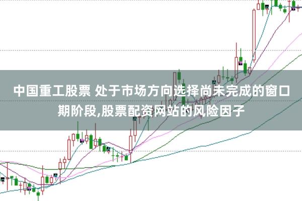 中国重工股票 处于市场方向选择尚未完成的窗口期阶段,股票配资网站的风险因子