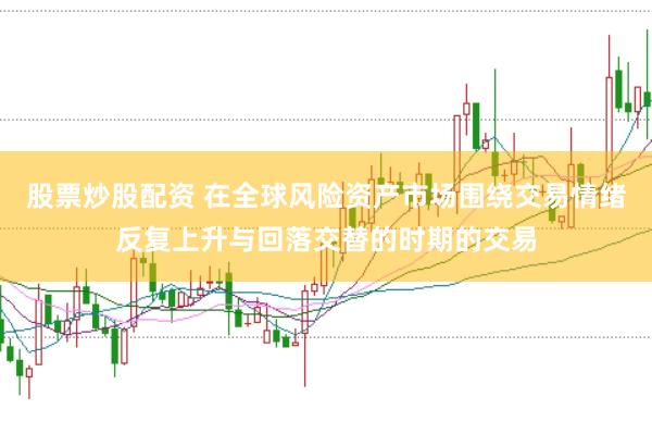 股票炒股配资 在全球风险资产市场围绕交易情绪反复上升与回落交替的时期的交易