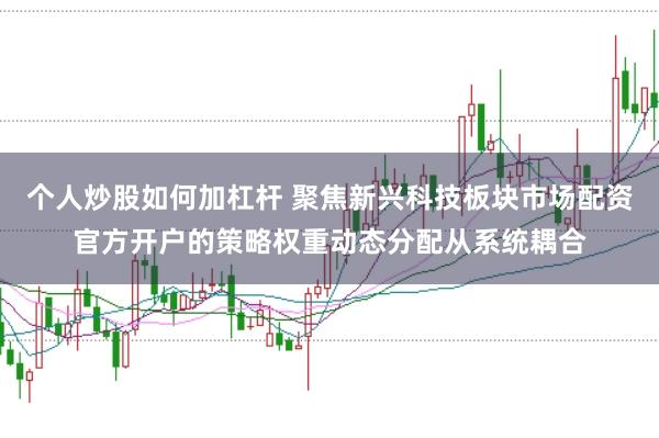 个人炒股如何加杠杆 聚焦新兴科技板块市场配资官方开户的策略权重动态分配从系统耦合