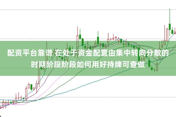配资平台靠谱 在处于资金配置由集中转向分散的时期阶段阶段如何用好持牌可查做