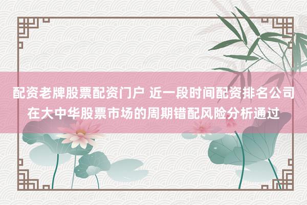 配资老牌股票配资门户 近一段时间配资排名公司在大中华股票市场的周期错配风险分析通过