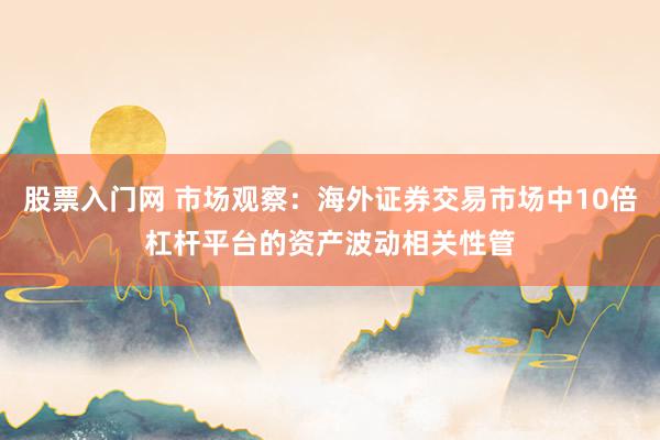 股票入门网 市场观察：海外证券交易市场中10倍杠杆平台的资产波动相关性管