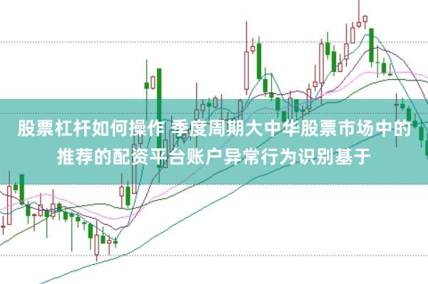 股票杠杆如何操作 季度周期大中华股票市场中的推荐的配资平台账户异常行为识别基于