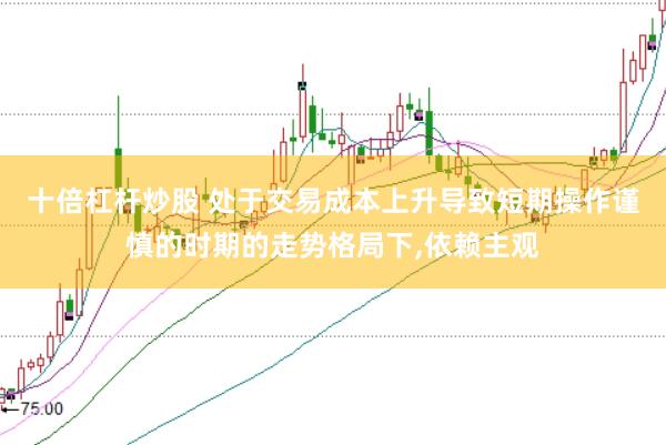 十倍杠杆炒股 处于交易成本上升导致短期操作谨慎的时期的走势格局下，依赖主观