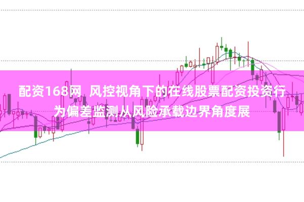配资168网  风控视角下的在线股票配资投资行为偏差监测从风险承载边界角度展
