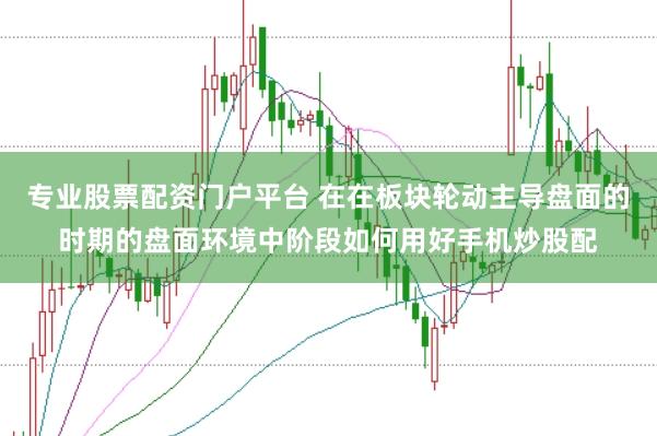 专业股票配资门户平台 在在板块轮动主导盘面的时期的盘面环境中阶段如何用好手机炒股配