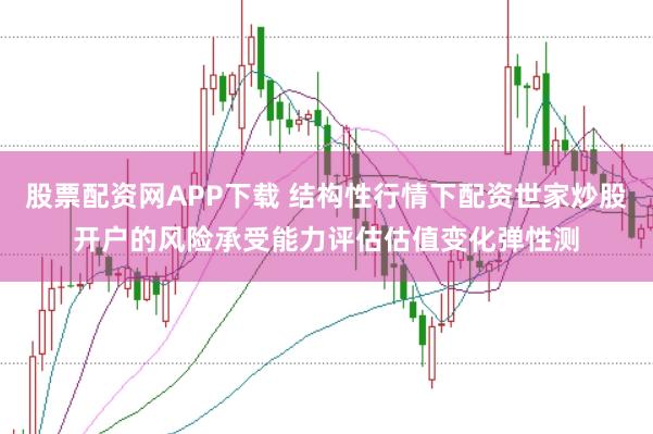 股票配资网APP下载 结构性行情下配资世家炒股开户的风险承受能力评估估值变化弹性测