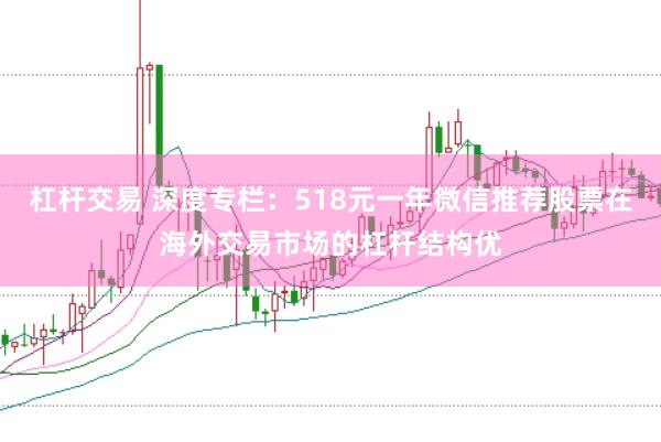 杠杆交易 深度专栏：518元一年微信推荐股票在海外交易市场的杠杆结构优