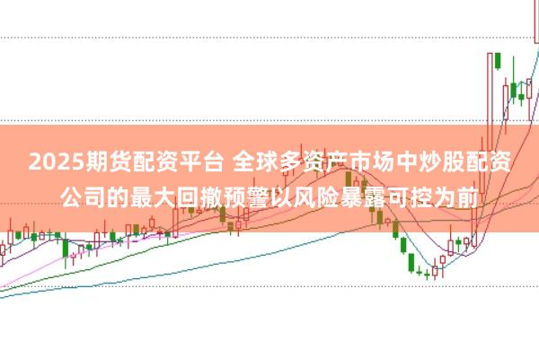 2025期货配资平台 全球多资产市场中炒股配资公司的最大回撤预警以风险暴露可控为前
