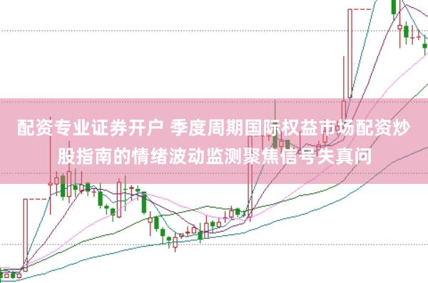 配资专业证券开户 季度周期国际权益市场配资炒股指南的情绪波动监测聚焦信号失真问