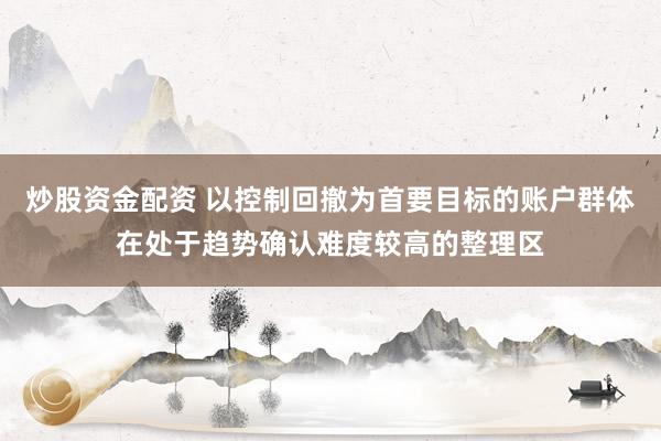 炒股资金配资 以控制回撤为首要目标的账户群体在处于趋势确认难度较高的整理区