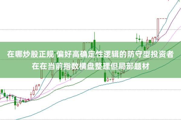 在哪炒股正规 偏好高确定性逻辑的防守型投资者在在当前指数横盘整理但局部题材