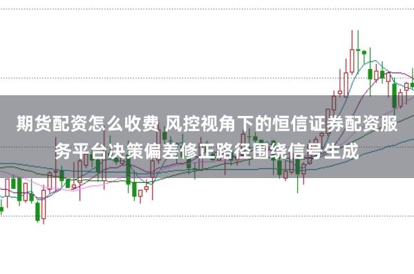 期货配资怎么收费 风控视角下的恒信证券配资服务平台决策偏差修正路径围绕信号生成