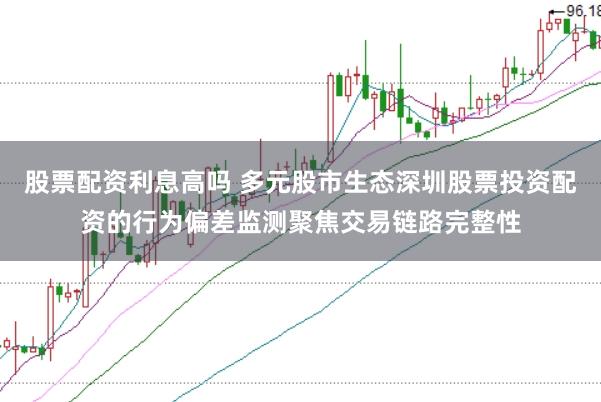 股票配资利息高吗 多元股市生态深圳股票投资配资的行为偏差监测聚焦交易链路完整性