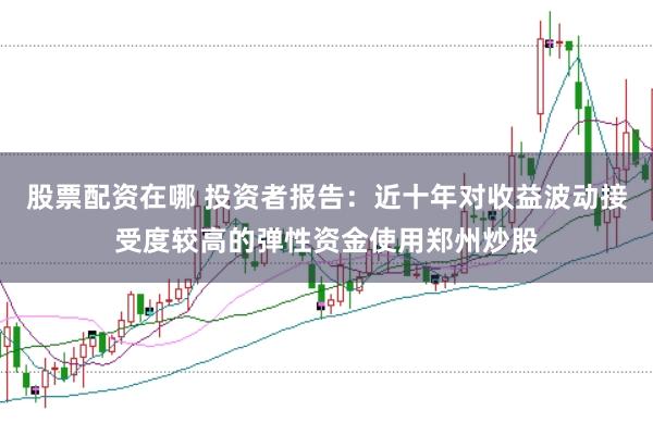 股票配资在哪 投资者报告：近十年对收益波动接受度较高的弹性资金使用郑州炒股