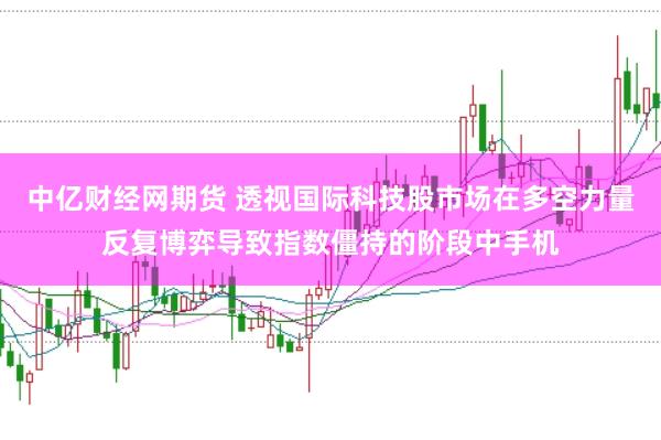 中亿财经网期货 透视国际科技股市场在多空力量反复博弈导致指数僵持的阶段中手机