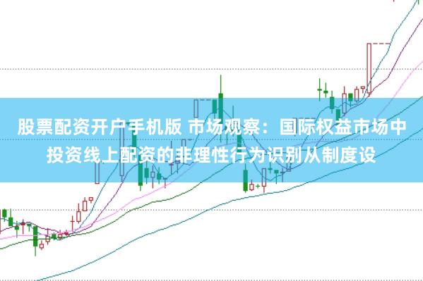 股票配资开户手机版 市场观察：国际权益市场中投资线上配资的非理性行为识别从制度设