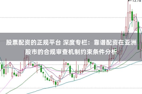 股票配资的正规平台 深度专栏:靠谱配资在亚洲股市的合规审查机制约束条件分析