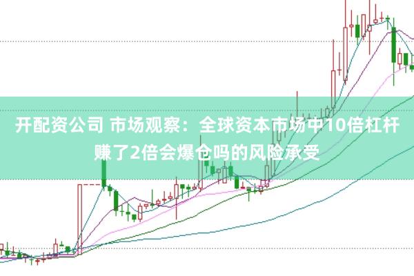 开配资公司 市场观察：全球资本市场中10倍杠杆赚了2倍会爆仓吗的风险承受