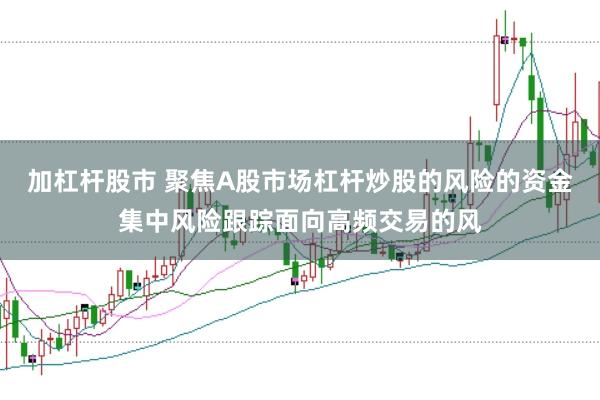 加杠杆股市 聚焦A股市场杠杆炒股的风险的资金集中风险跟踪面向高频交易的风