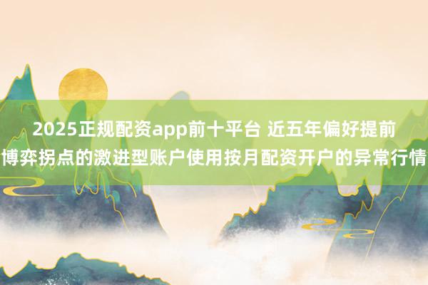2025正规配资app前十平台 近五年偏好提前博弈拐点的激进型账户使用按月配资开户的异常行情