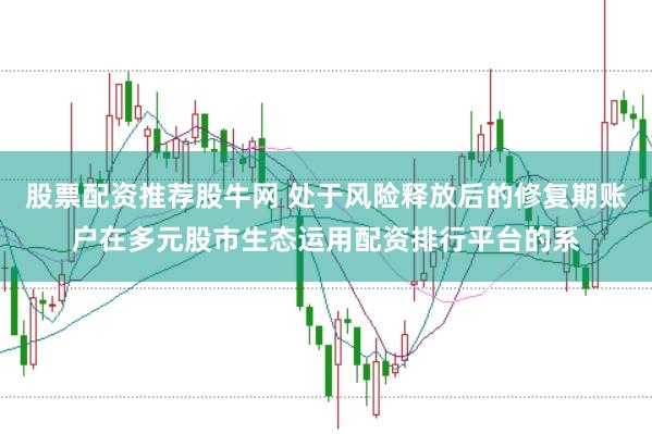 股票配资推荐股牛网 处于风险释放后的修复期账户在多元股市生态运用配资排行平台的系