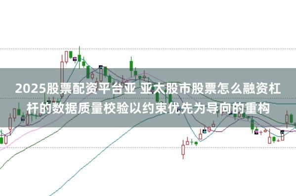 2025股票配资平台亚 亚太股市股票怎么融资杠杆的数据质量校验以约束优先为导向的重构