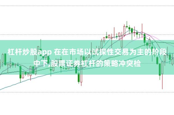 杠杆炒股app 在在市场以试探性交易为主的阶段中下，股票证券杠杆的策略冲突检