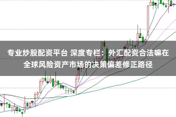专业炒股配资平台 深度专栏：外汇配资合法嘛在全球风险资产市场的决策偏差修正路径